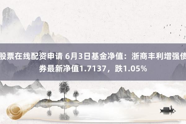 股票在线配资申请 6月3日基金净值：浙商丰利增强债券最新净值1.7137，跌1.05%