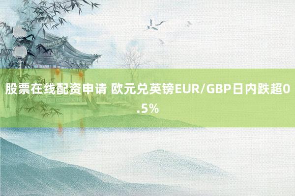 股票在线配资申请 欧元兑英镑EUR/GBP日内跌超0.5%