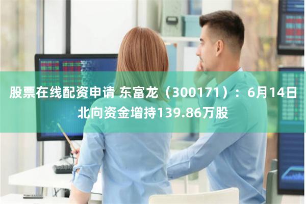 股票在线配资申请 东富龙（300171）：6月14日北向资金增持139.86万股