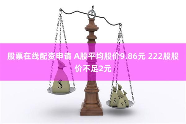 股票在线配资申请 A股平均股价9.86元 222股股价不足2元