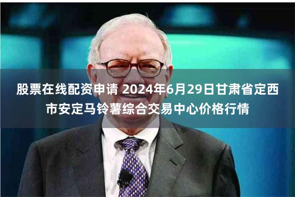 股票在线配资申请 2024年6月29日甘肃省定西市安定马铃薯综合交易中心价格行情