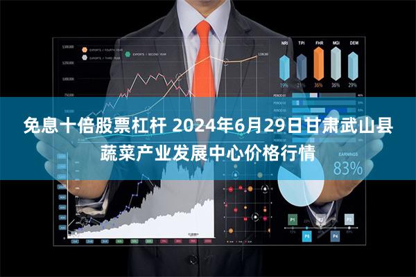 免息十倍股票杠杆 2024年6月29日甘肃武山县蔬菜产业发展中心价格行情