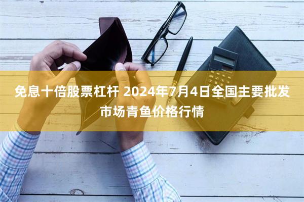 免息十倍股票杠杆 2024年7月4日全国主要批发市场青鱼价格行情