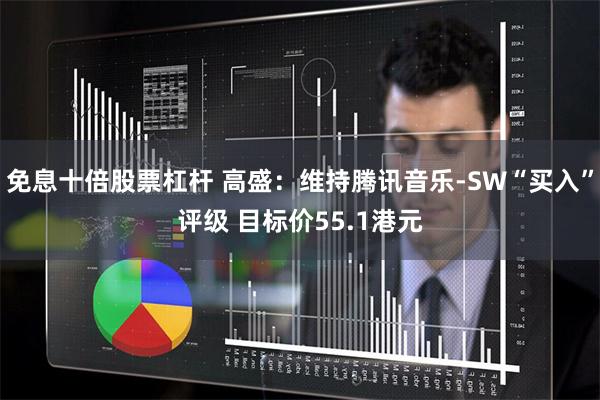 免息十倍股票杠杆 高盛：维持腾讯音乐-SW“买入”评级 目标价55.1港元