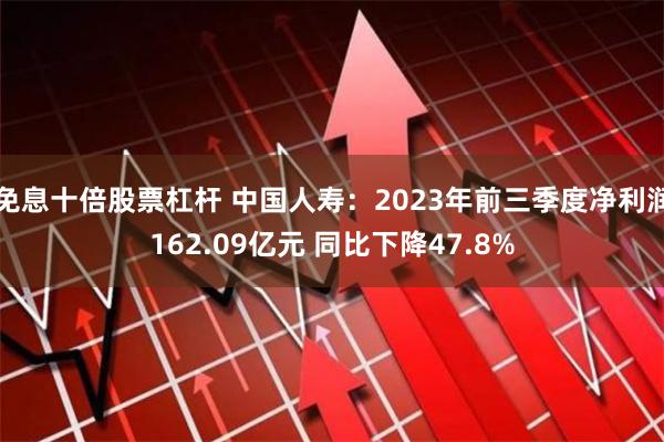 免息十倍股票杠杆 中国人寿：2023年前三季度净利润162.09亿元 同比下降47.8%