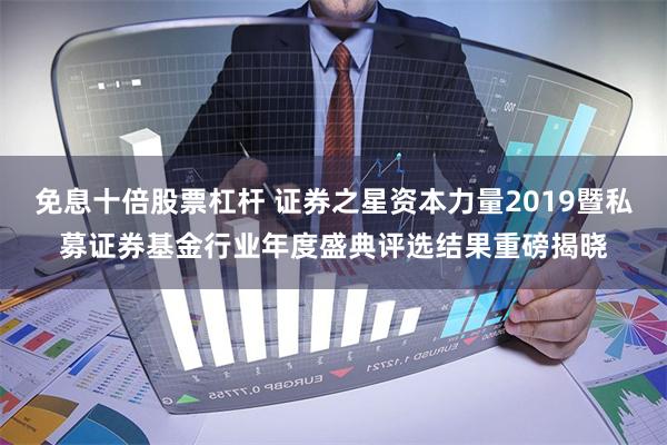 免息十倍股票杠杆 证券之星资本力量2019暨私募证券基金行业年度盛典评选结果重磅揭晓