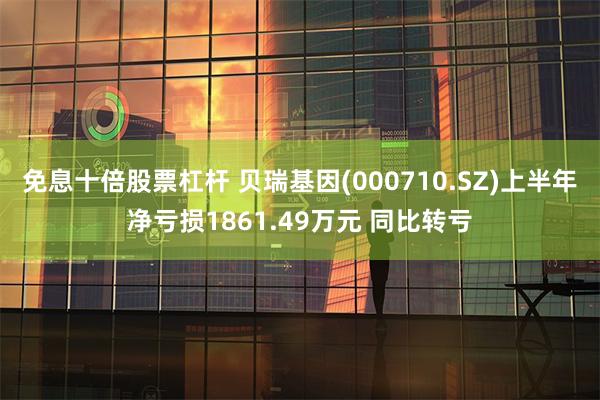 免息十倍股票杠杆 贝瑞基因(000710.SZ)上半年净亏损1861.49万元 同比转亏