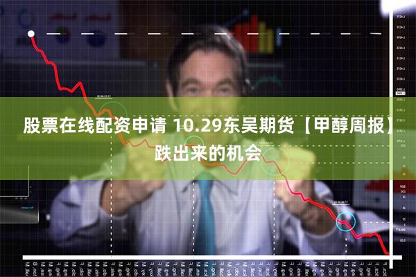 股票在线配资申请 10.29东吴期货【甲醇周报】跌出来的机会