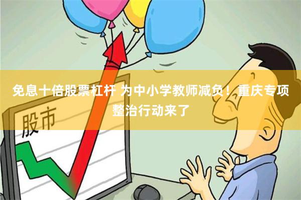 免息十倍股票杠杆 为中小学教师减负！重庆专项整治行动来了