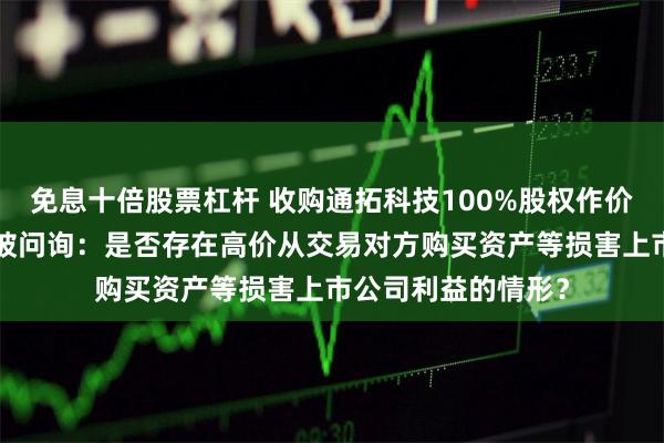 免息十倍股票杠杆 收购通拓科技100%股权作价7亿元，华凯易佰被问询：是否存在高价从交易对方购买资产等损害上市公司利益的情形？