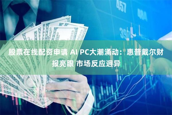 股票在线配资申请 AI PC大潮涌动：惠普戴尔财报亮眼 市场反应迥异