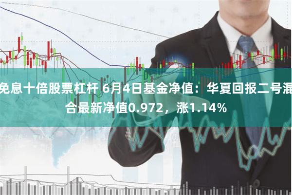 免息十倍股票杠杆 6月4日基金净值：华夏回报二号混合最新净值0.972，涨1.14%