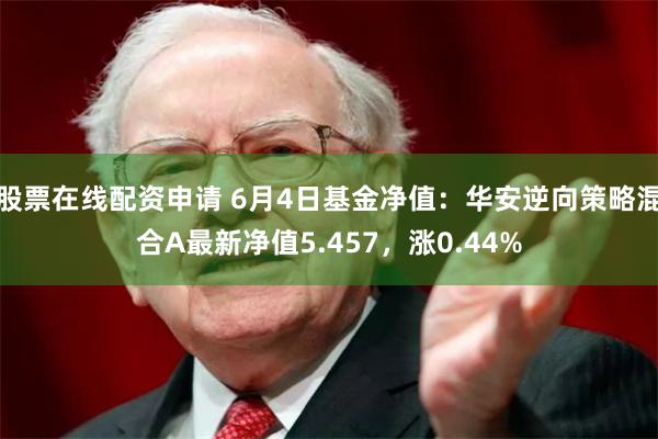 股票在线配资申请 6月4日基金净值：华安逆向策略混合A最新净值5.457，涨0.44%