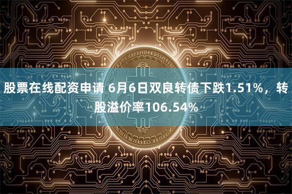 股票在线配资申请 6月6日双良转债下跌1.51%，转股溢价率106.54%