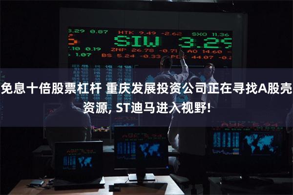 免息十倍股票杠杆 重庆发展投资公司正在寻找A股壳资源, ST迪马进入视野!