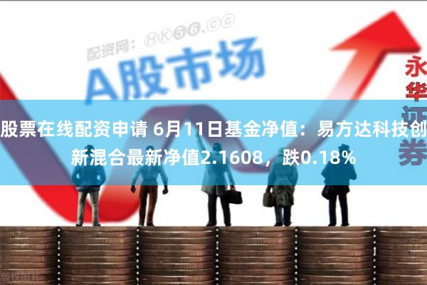 股票在线配资申请 6月11日基金净值：易方达科技创新混合最新净值2.1608，跌0.18%