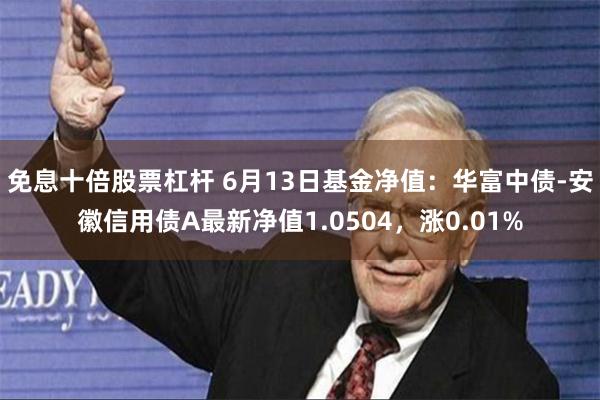 免息十倍股票杠杆 6月13日基金净值：华富中债-安徽信用债A最新净值1.0504，涨0.01%