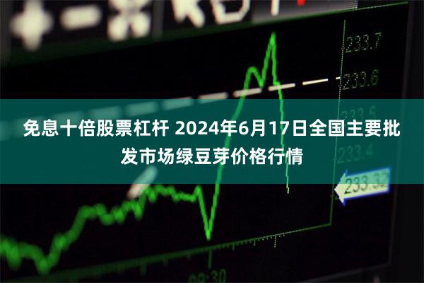 免息十倍股票杠杆 2024年6月17日全国主要批发市场绿豆芽价格行情