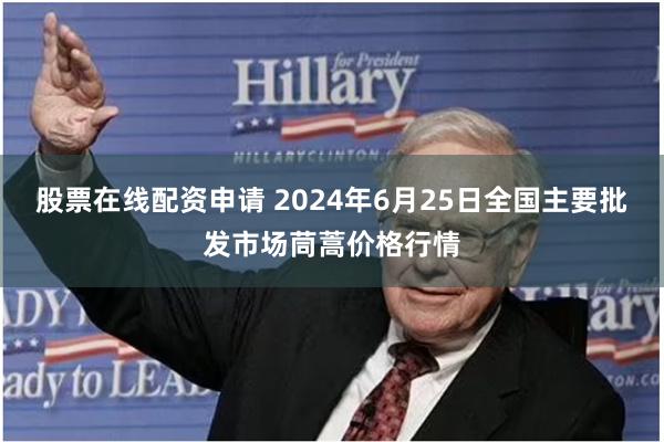 股票在线配资申请 2024年6月25日全国主要批发市场茼蒿价格行情