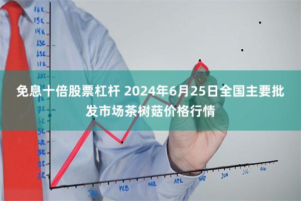 免息十倍股票杠杆 2024年6月25日全国主要批发市场茶树菇价格行情