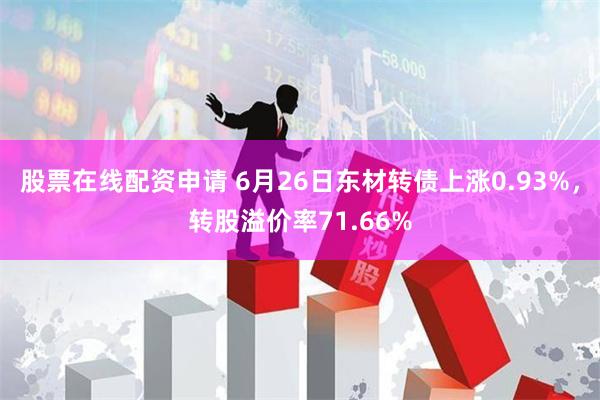 股票在线配资申请 6月26日东材转债上涨0.93%，转股溢价率71.66%