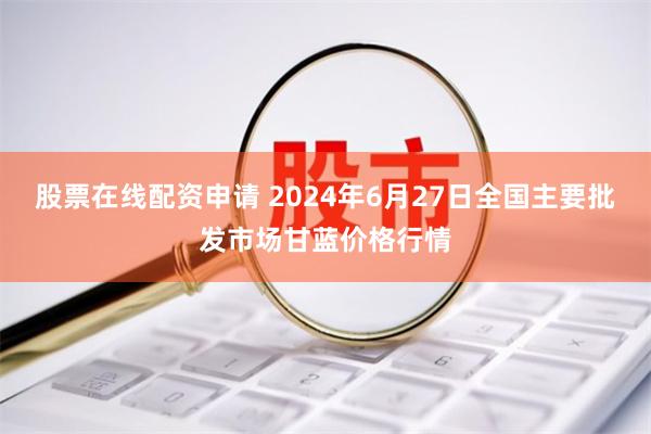 股票在线配资申请 2024年6月27日全国主要批发市场甘蓝价格行情