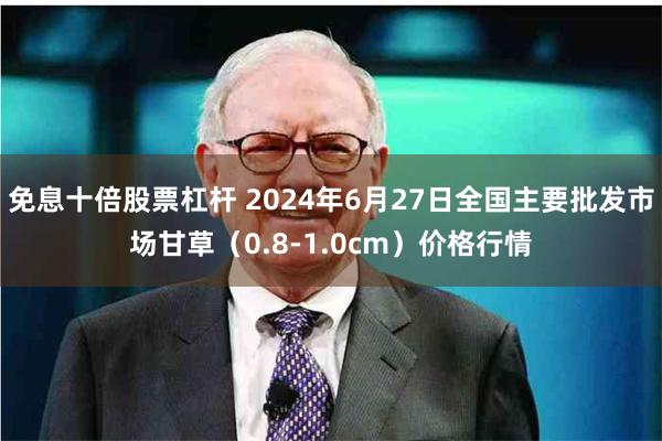 免息十倍股票杠杆 2024年6月27日全国主要批发市场甘草（0.8-1.0cm）价格行情