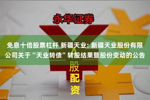 免息十倍股票杠杆 新疆天业: 新疆天业股份有限公司关于“天业转债”转股结果暨股份变动的公告