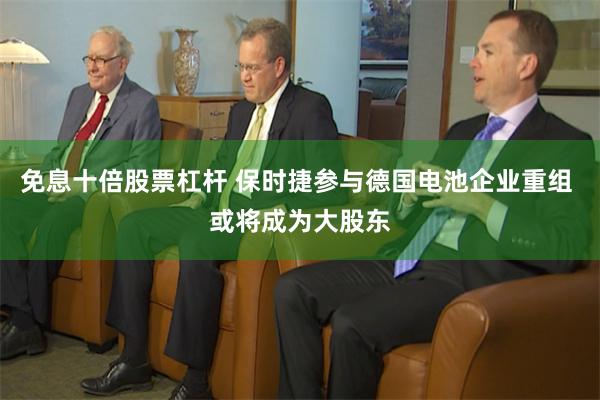 免息十倍股票杠杆 保时捷参与德国电池企业重组 或将成为大股东