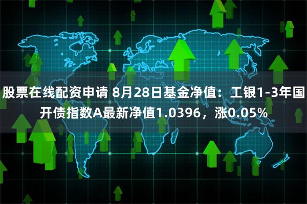 股票在线配资申请 8月28日基金净值：工银1-3年国开债指数A最新净值1.0396，涨0.05%