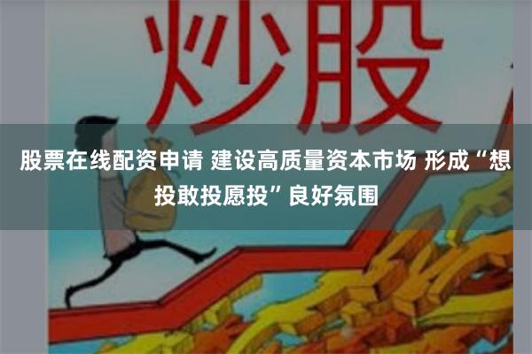 股票在线配资申请 建设高质量资本市场 形成“想投敢投愿投”良好氛围